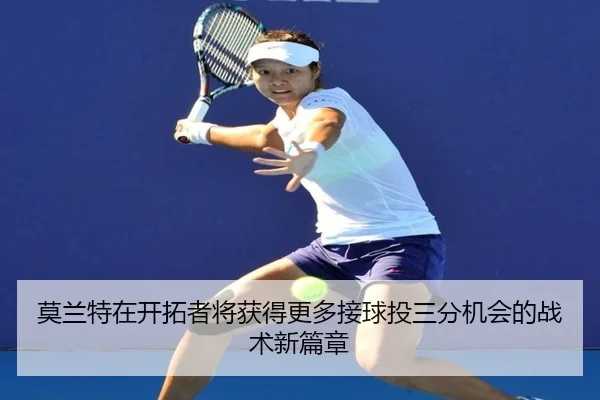 莫兰特在开拓者将获得更多接球投三分机会的战术新篇章(mksportsapp)