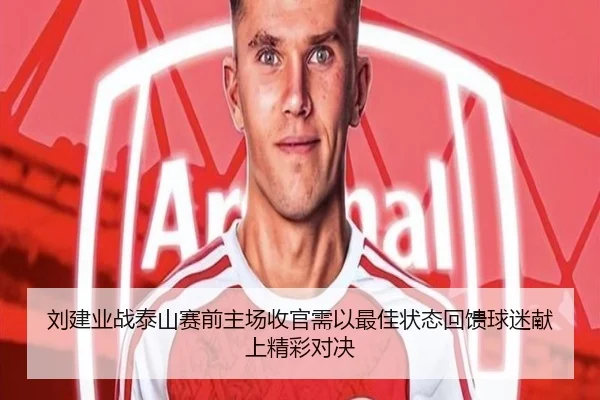 刘建业战泰山赛前主场收官需以最佳状态回馈球迷献上精彩对决 | mksportsapp