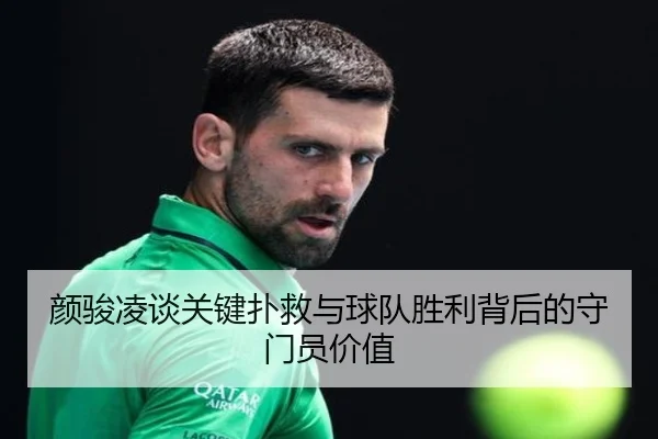 颜骏凌谈关键扑救与球队胜利背后的守门员价值 | mksportsapp