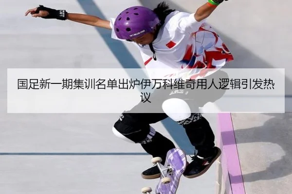 国足新一期集训名单出炉伊万科维奇用人逻辑引发热议（mksportsapp）